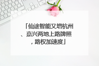 仙途智能又增杭州、嘉兴两地上路牌照，路权加速度