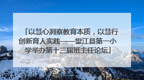 以慧心洞察教育本质，以慧行创新育人实践——望江县第一小学举办第十三届班主任论坛