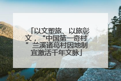 以文塑旅、以旅彰文，“中国第一奇村”兰溪诸葛村因地制宜激活千年文脉