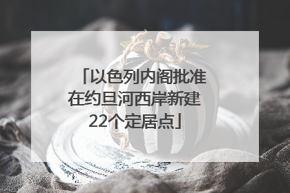 以色列内阁批准在约旦河西岸新建22个定居点