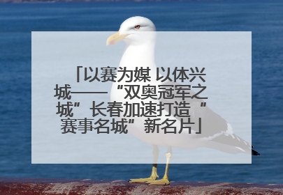 以赛为媒 以体兴城——“双奥冠军之城”长春加速打造“赛事名城”新名片