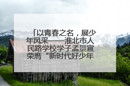 以青春之名，展少年风采——淮北市人民路学校学子孟景宣荣膺“新时代好少年”荣誉称号