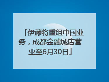 伊藤将重组中国业务，成都金融城店营业至6月30日