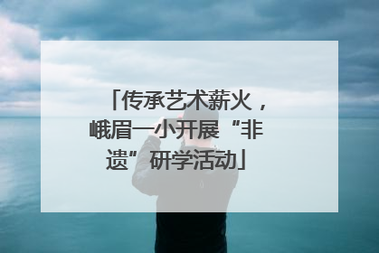 传承艺术薪火，峨眉一小开展“非遗”研学活动