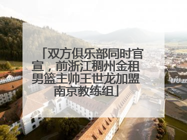双方俱乐部同时官宣，前浙江稠州金租男篮主帅王世龙加盟南京教练组