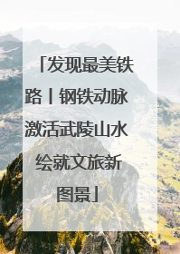 发现最美铁路丨钢铁动脉激活武陵山水 绘就文旅新图景