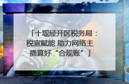 十堰经开区税务局：税宣赋能 助力网络主播算好“合规账”