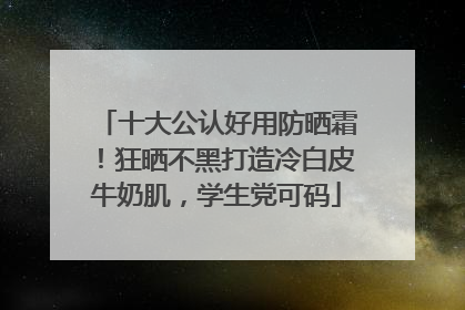 十大公认好用防晒霜！狂晒不黑打造冷白皮牛奶肌，学生党可码