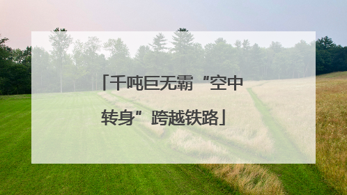 千吨巨无霸“空中转身”跨越铁路