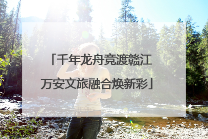 千年龙舟竞渡赣江 万安文旅融合焕新彩