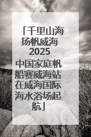 千里山海 扬帆威海 2025中国家庭帆船赛威海站在威海国际海水浴场起航