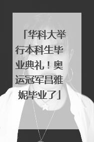 华科大举行本科生毕业典礼！奥运冠军昌雅妮毕业了