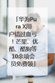 华为Pura X用户错过血亏！芒果、优酷、酷狗等10余项会员免费领