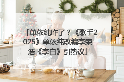 单依纯咋了？《歌手2025》单依纯改编李荣浩《李白》引热议