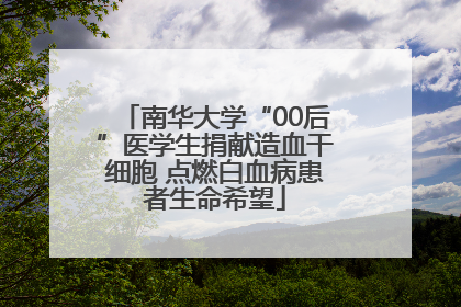 南华大学“00后”医学生捐献造血干细胞 点燃白血病患者生命希望