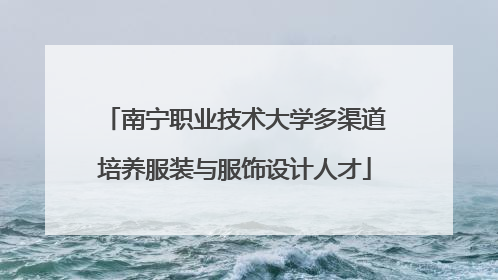南宁职业技术大学多渠道培养服装与服饰设计人才