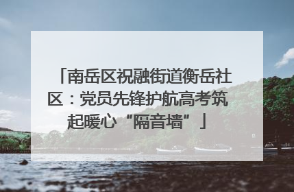 南岳区祝融街道衡岳社区：党员先锋护航高考筑起暖心“隔音墙”