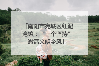 南阳市宛城区红泥湾镇：“三个坚持”激活文明乡风