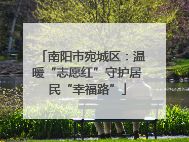 南阳市宛城区：温暖“志愿红”守护居民“幸福路”