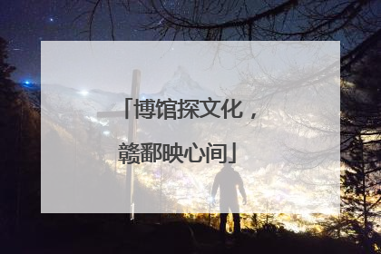 博馆探文化，赣鄱映心间