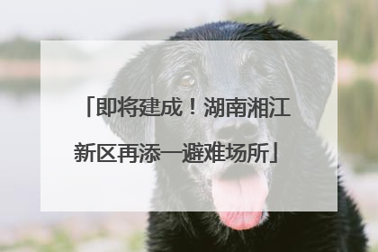 即将建成！湖南湘江新区再添一避难场所