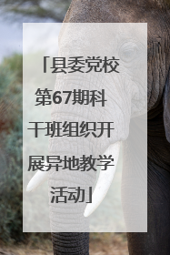 县委党校第67期科干班组织开展异地教学活动