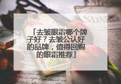 去皱眼霜哪个牌子好？去皱公认好的品牌，值得回购的眼霜推荐