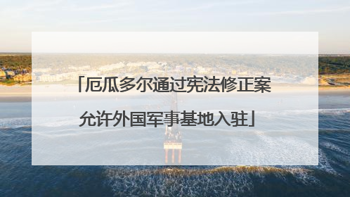 厄瓜多尔通过宪法修正案 允许外国军事基地入驻