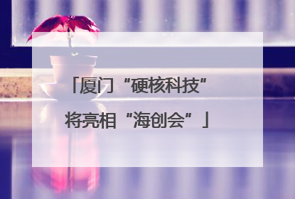 厦门“硬核科技” 将亮相“海创会”