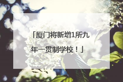 厦门将新增1所九年一贯制学校！