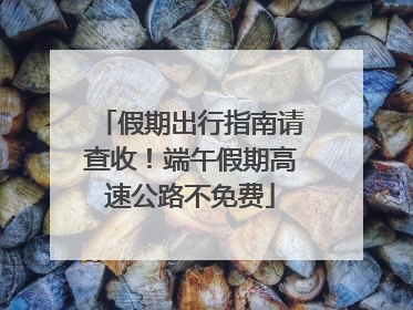 假期出行指南请查收！端午假期高速公路不免费