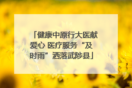 健康中原行大医献爱心 医疗服务“及时雨”洒落武陟县