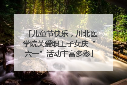 儿童节快乐，川北医学院关爱职工子女庆“六一”活动丰富多彩