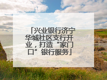 兴业银行济宁华城社区支行开业，打造“家门口”银行服务