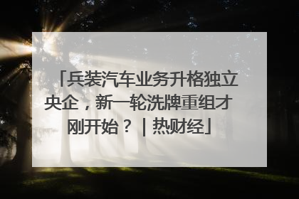 兵装汽车业务升格独立央企,新一轮洗牌重组才刚开始?|热财经