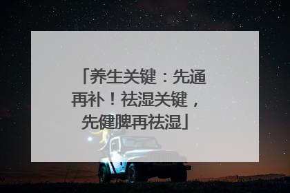 养生关键：先通再补！祛湿关键，先健脾再祛湿