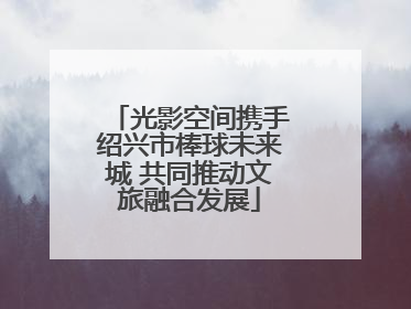 光影空间携手绍兴市棒球未来城 共同推动文旅融合发展