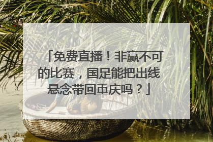 免费直播！非赢不可的比赛，国足能把出线悬念带回重庆吗？