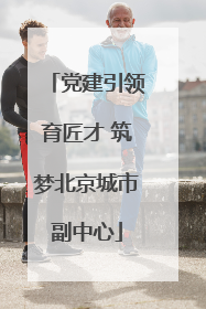 党建引领育匠才 筑梦北京城市副中心