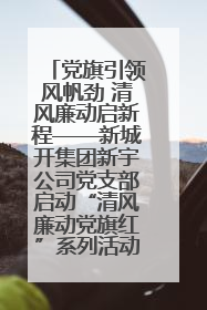党旗引领风帆劲 清风廉动启新程——新城开集团新宇公司党支部启动“清风廉动党旗红”系列活动