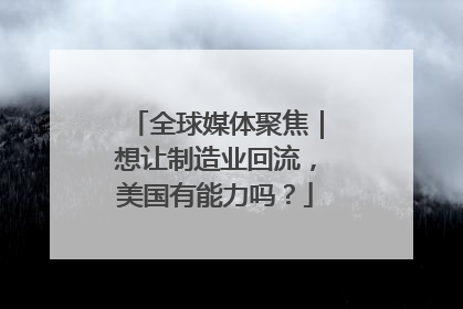 全球媒体聚焦｜想让制造业回流，美国有能力吗？
