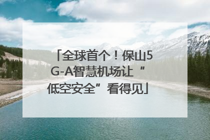 全球首个！保山5G-A智慧机场让“低空安全”看得见