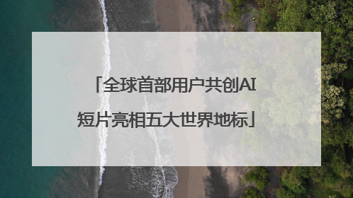 全球首部用户共创AI短片亮相五大世界地标