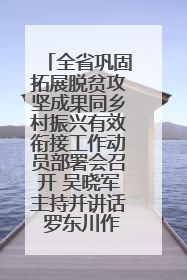 全省巩固拓展脱贫攻坚成果同乡村振兴有效衔接工作动员部署会召开 吴晓军主持并讲话 罗东川作安排部署