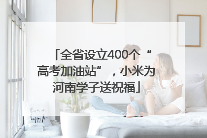 全省设立400个“高考加油站”，小米为河南学子送祝福