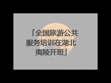 全国旅游公共服务培训在湖北夷陵开班