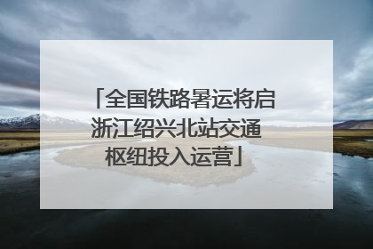全国铁路暑运将启 浙江绍兴北站交通枢纽投入运营