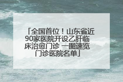 全国首位！山东省近90家医院开设乙肝临床治愈门诊 一图速览门诊医院名单