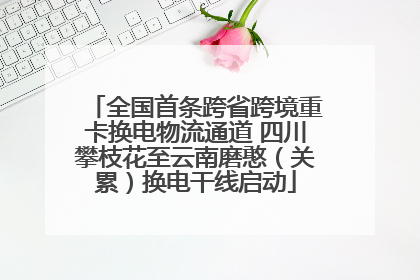 全国首条跨省跨境重卡换电物流通道 四川攀枝花至云南磨憨（关累）换电干线启动