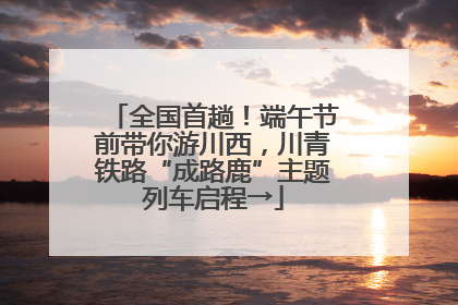 全国首趟！端午节前带你游川西，川青铁路“成路鹿”主题列车启程→